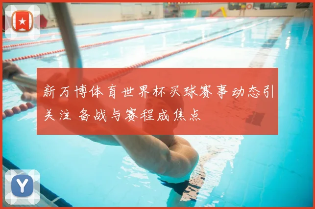 新万博体育世界杯买球赛事动态引关注 备战与赛程成焦点